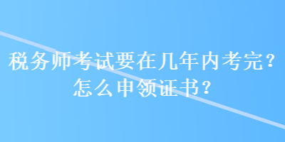 稅務(wù)師考試要在幾年內(nèi)考完？怎么申領(lǐng)證書？