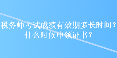 稅務師考試成績有效期多長時間？什么時候申領證書？