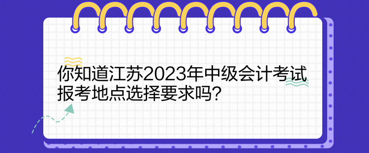 你知道江蘇2023年中級(jí)會(huì)計(jì)考試報(bào)考地點(diǎn)選擇要求嗎？