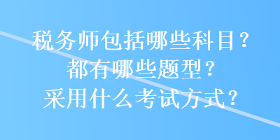 稅務(wù)師包括哪些科目？都有哪些題型？采用什么考試方式？