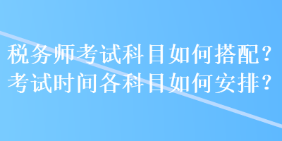 稅務(wù)師考試科目如何搭配？考試時(shí)間各科目如何安排？