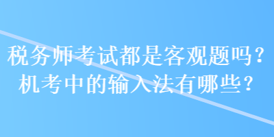 稅務(wù)師考試都是客觀題嗎？機(jī)考中的輸入法有哪些？