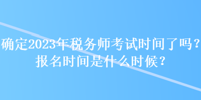 確定2023年稅務(wù)師考試時(shí)間了嗎？報(bào)名時(shí)間是什么時(shí)候？