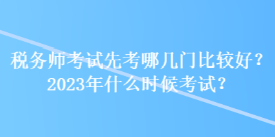 稅務(wù)師考試先考哪幾門比較好？2023年什么時(shí)候考試？