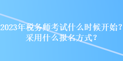 2023年稅務(wù)師考試什么時(shí)候開始？采用什么報(bào)名方式？