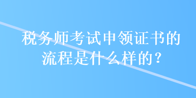 稅務(wù)師考試申領(lǐng)證書的流程是什么樣的？