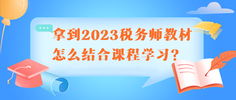 拿到2023稅務(wù)師教材怎么結(jié)合課程學(xué)習(xí)呢？