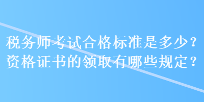 稅務(wù)師考試合格標(biāo)準(zhǔn)是多少？資格證書的領(lǐng)取有哪些規(guī)定？