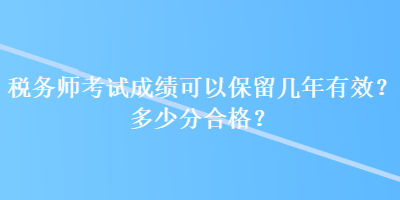 稅務(wù)師考試成績可以保留幾年有效？多少分合格？