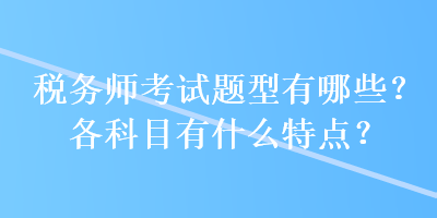 稅務(wù)師考試題型有哪些？各科目有什么特點(diǎn)？