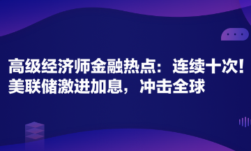 高級經濟師金融專業(yè)時事熱點：連續(xù)十次！美聯儲激進加息，沖擊全球