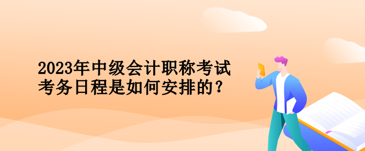 2023年中級會計職稱考試考務日程是如何安排的？