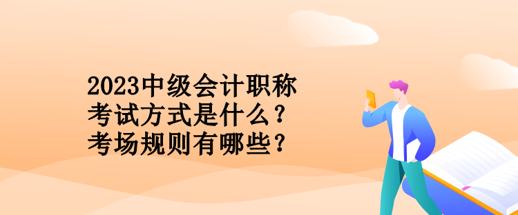 2023中級(jí)會(huì)計(jì)職稱考試方式是什么？考場(chǎng)規(guī)則有哪些？