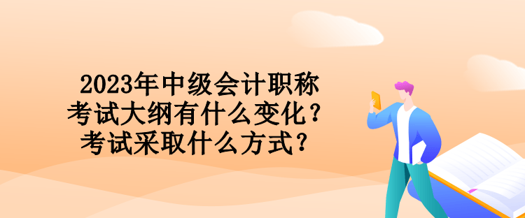 2023年中級(jí)會(huì)計(jì)職稱考試大綱有什么變化？考試采取什么方式？