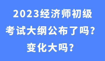 2023經(jīng)濟(jì)師初級(jí)考試大綱公布了嗎？變化大嗎？