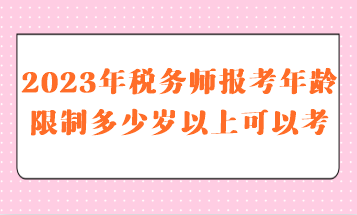 2023年稅務(wù)師報考年齡限制多少歲以上可以考呢？