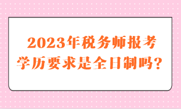 2023年稅務(wù)師報(bào)考學(xué)歷要求是全日制嗎？