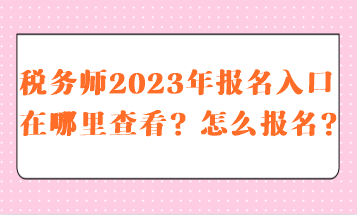 稅務(wù)師2023報名入口在哪里查看