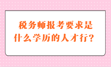 稅務(wù)師報(bào)考要求是什么學(xué)歷的人才行？