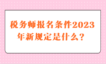 稅務(wù)師報名條件2023年新規(guī)定是什么