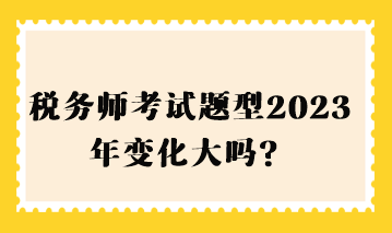 稅務(wù)師考試題型2023年變化大嗎？