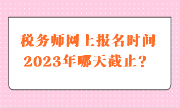 稅務(wù)師網(wǎng)上報(bào)名時(shí)間2023年哪天截止？