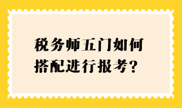 稅務(wù)師五門如何搭配進行報考？