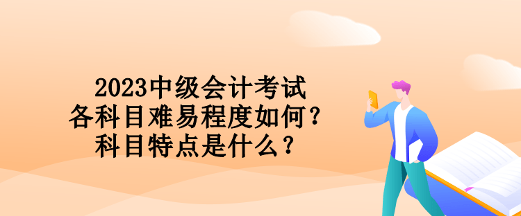 2023中級會計考試各科目難易程度如何？科目特點是什么？