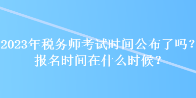 2023年稅務(wù)師考試時間公布了嗎？報名時間在什么時候？