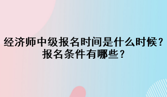 2023年經(jīng)濟師中級報名時間是什么時候？報名條件有哪些？