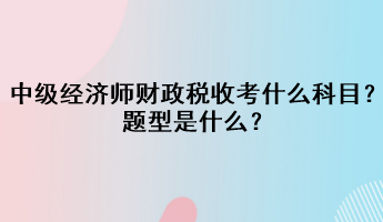 中級經(jīng)濟師財政稅收考什么科目？題型是什么？