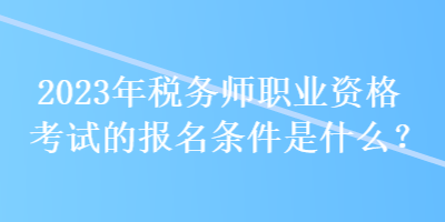 2023年稅務(wù)師職業(yè)資格考試的報名條件是什么？