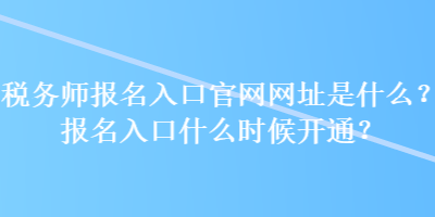 稅務(wù)師報名入口官網(wǎng)網(wǎng)址是什么？報名入口什么時候開通？