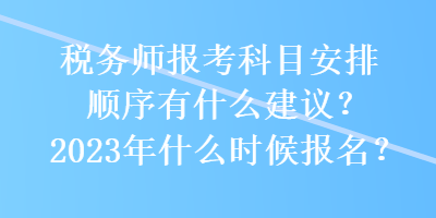 稅務(wù)師報(bào)考科目安排順序有什么建議？2023年什么時(shí)候報(bào)名？