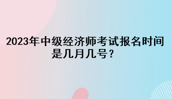 2023年中級經(jīng)濟(jì)師考試報名時間是幾月幾號？