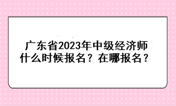 廣東省2023年中級(jí)經(jīng)濟(jì)師什么時(shí)候報(bào)名？在哪報(bào)名？