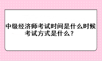 2023年中級經(jīng)濟(jì)師考試時(shí)間是什么時(shí)候？考試方式是什么？