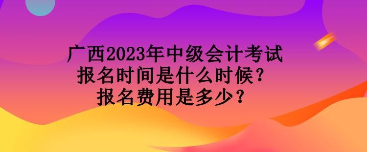 廣西2023年中級會計考試報名時間是什么時候？報名費(fèi)用是多少？