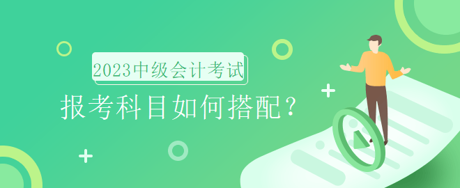 2023年中級會計考試報名時間即將到來，報考科目如何搭配？