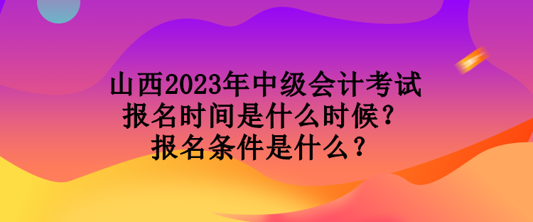 山西2023年中級(jí)會(huì)計(jì)考試報(bào)名時(shí)間是什么時(shí)候？報(bào)名條件是什么？