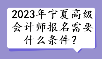 2023年寧夏高級(jí)會(huì)計(jì)師報(bào)名需要什么條件？