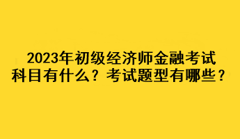 2023年初級經(jīng)濟(jì)師金融考試科目有什么？考試題型有哪些？