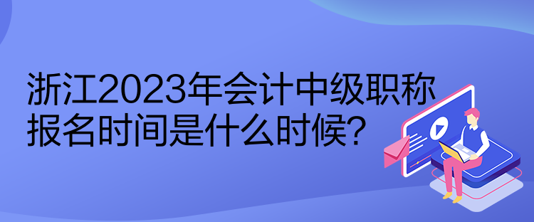 浙江2023年會計中級職稱報名時間是什么時候？