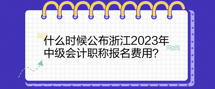 什么時(shí)候公布浙江2023年中級(jí)會(huì)計(jì)職稱報(bào)名費(fèi)用？