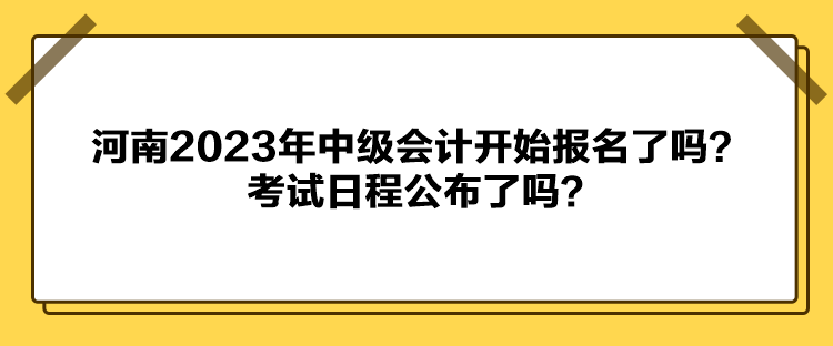 河南2023年中級會計開始報名了嗎？考試日程公布了嗎？