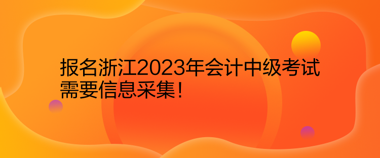 報(bào)名浙江2023年會(huì)計(jì)中級(jí)考試需要信息采集！