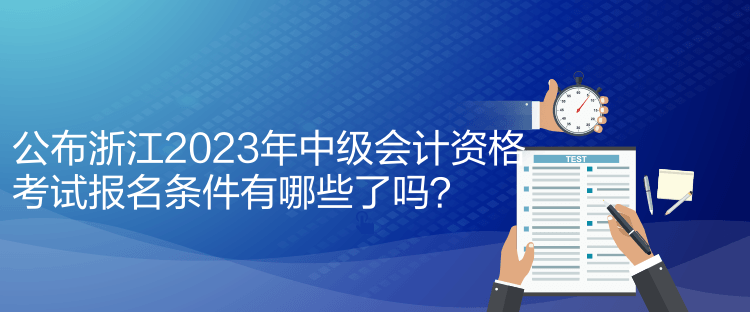 公布浙江2023年中級(jí)會(huì)計(jì)資格考試報(bào)名條件有哪些了嗎？