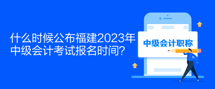 什么時(shí)候公布福建2023年中級(jí)會(huì)計(jì)考試報(bào)名時(shí)間？