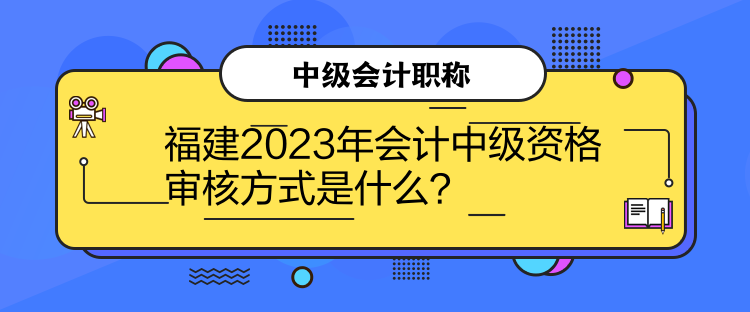 福建2023年會(huì)計(jì)中級(jí)資格審核方式是什么？