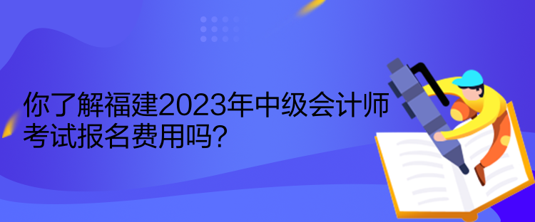 你了解福建2023年中級會(huì)計(jì)師考試報(bào)名費(fèi)用嗎？